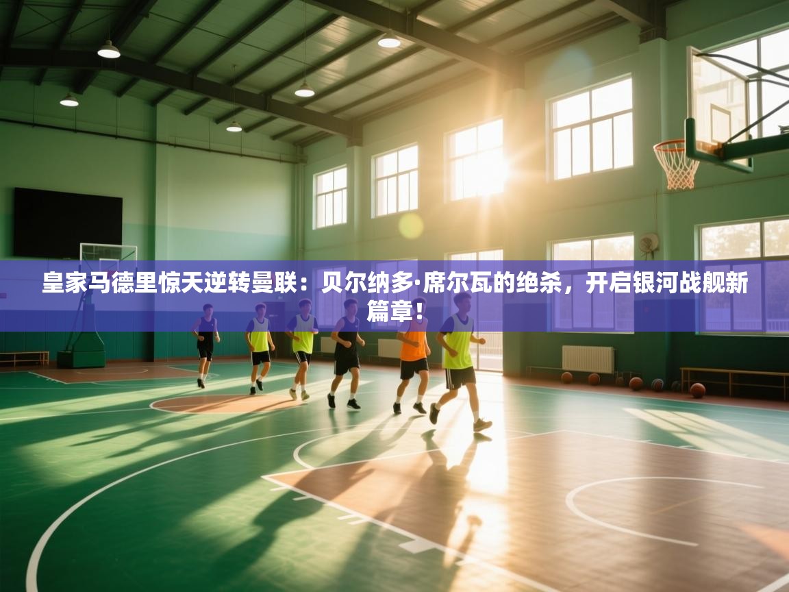 皇家马德里惊天逆转曼联:贝尔纳多·席尔瓦的绝杀,开启银河战舰新篇章! 第1张