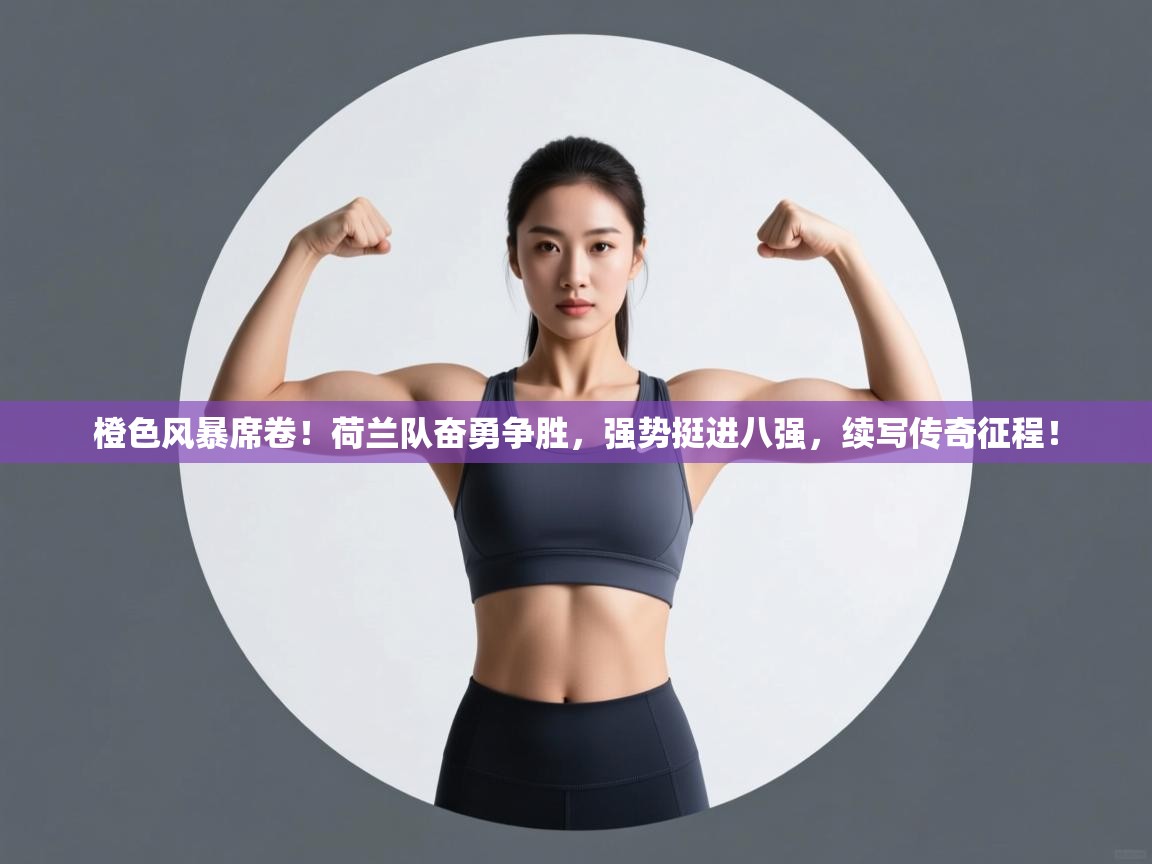 橙色风暴席卷！荷兰队奋勇争胜，强势挺进八强，续写传奇征程！  第1张