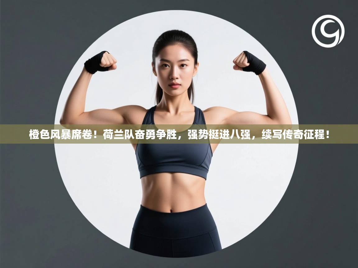 橙色风暴席卷！荷兰队奋勇争胜，强势挺进八强，续写传奇征程！  第2张