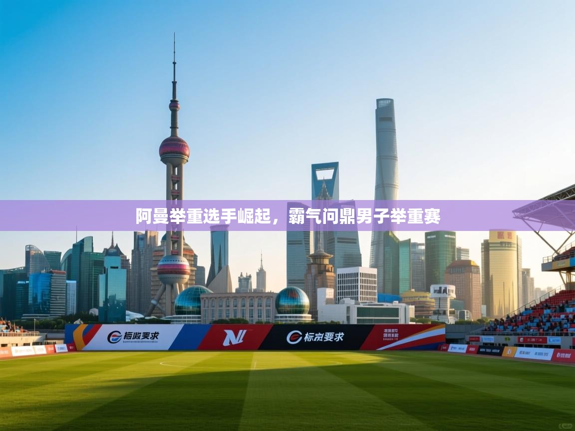 阿曼举重选手崛起,霸气问鼎男子举重赛 第2张