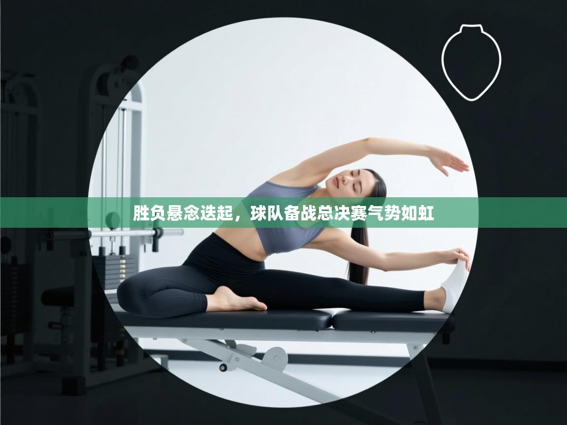 胜负悬念迭起，球队备战总决赛气势如虹  第2张