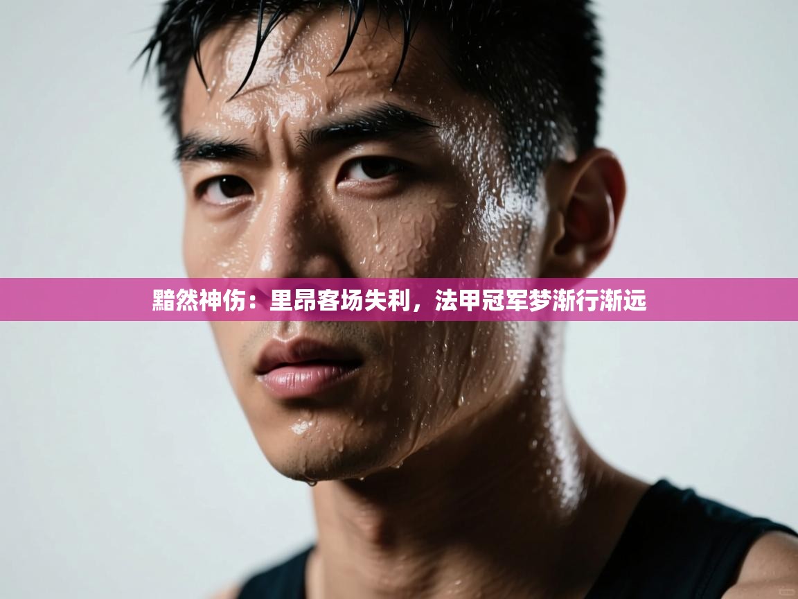 黯然神伤：里昂客场失利，法甲冠军梦渐行渐远  第1张